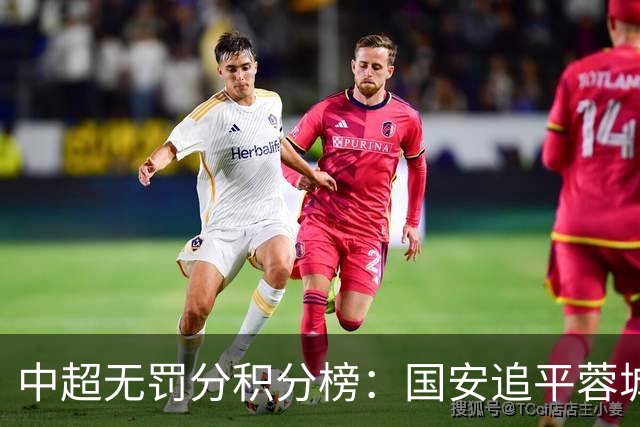 中超无罚分积分榜：国安追平蓉城！泰山落后2分+能争冠 英博升第4