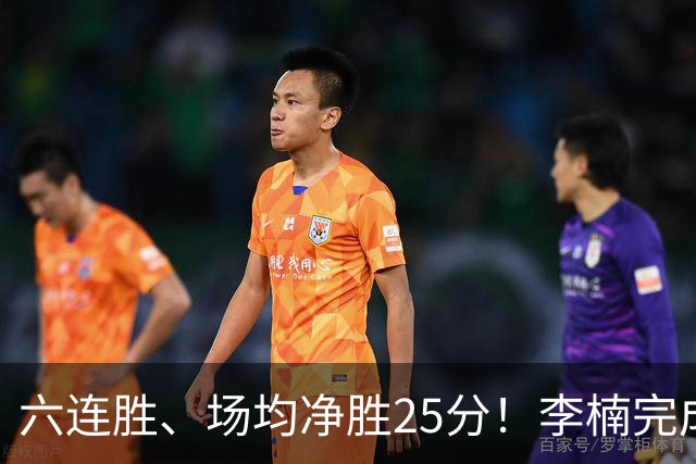 六连胜、场均净胜25分！李楠完成“脓包切除”，这点他比许利民强太多