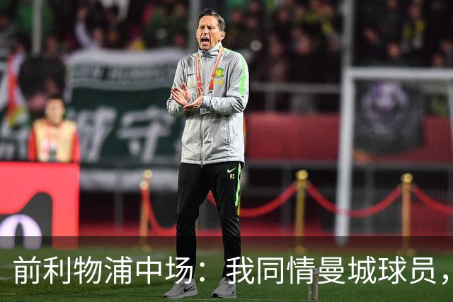 前利物浦中场：我同情曼城球员，该负责的是高层