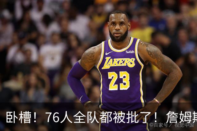 卧槽！76人全队都被批了！詹姆斯表示活该...