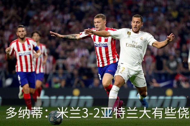 多纳蒂：米兰3-2亚特兰大有些侥幸；拉比奥赛后的发泄是对的