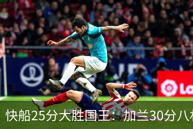 快船25分大胜国王：加兰30分八村垒首秀13中3 小萨14+18+8