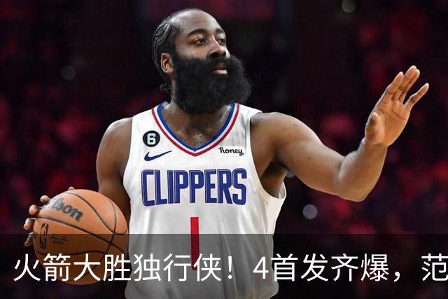 火箭大胜独行侠！4首发齐爆，范弗利特喜忧参半，斯玛特太好用！