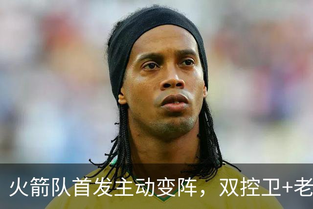 火箭队首发主动变阵，双控卫+老中锋休战！杜兰特搭档4新人，效果远超上赛季