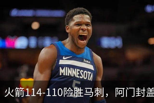 火箭114-110险胜马刺，阿门封盖文班绝平，申京29+7+7