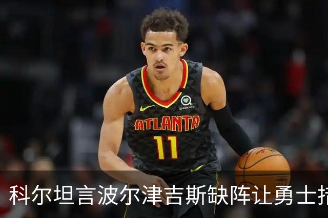 科尔坦言波尔津吉斯缺阵让勇士措手不及