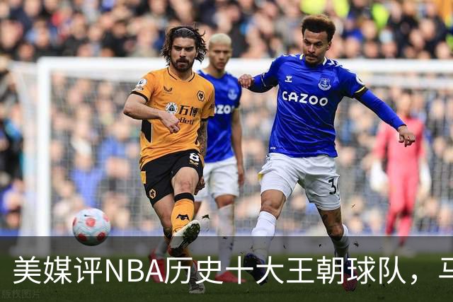 美媒评NBA历史十大王朝球队，马刺第5，公牛第2，湖人3度上榜