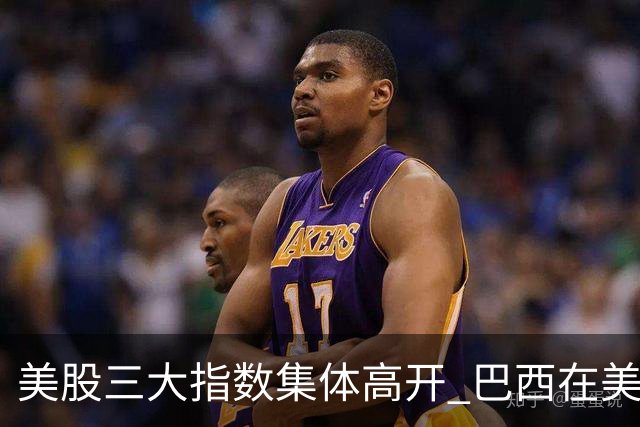 美股三大指数集体高开 巴西在美股上市的公司暴跌