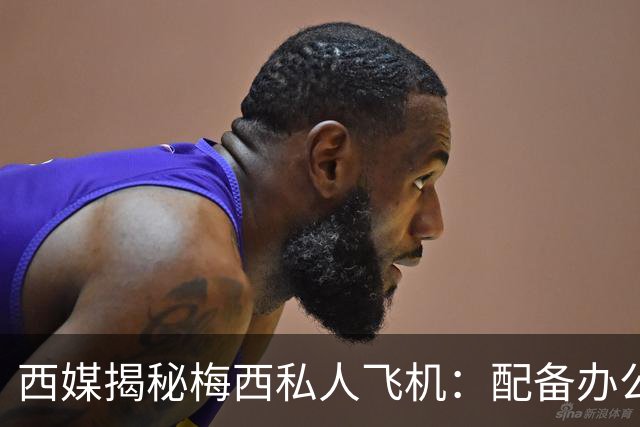西媒揭秘梅西私人飞机：配备办公区、套房，堪称飞行宫殿