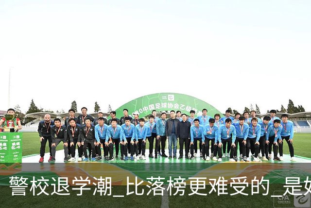 警校退学潮 比落榜更难受的 是好不容易考上警校，最后只能主动退学