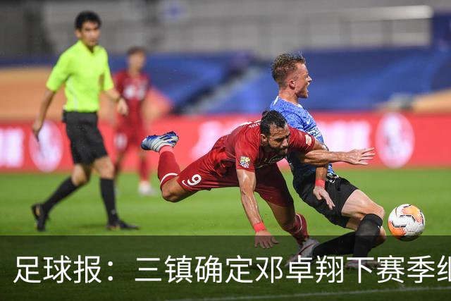 足球报：三镇确定邓卓翔下赛季继续带队，俱乐部不欠薪运营稳定