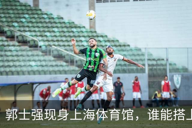 郭士强现身上海体育馆，谁能搭上中国男篮新一期国字号班车？