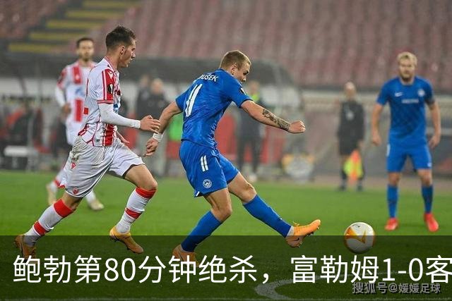 鲍勃第80分钟绝杀，富勒姆1-0客胜考文垂