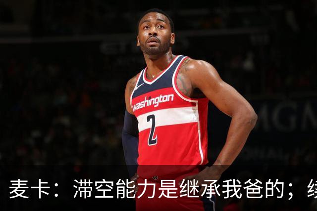 麦卡：滞空能力是继承我爸的；续约由俱乐部决定