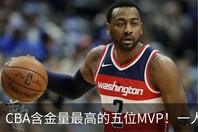 CBA含金量最高的五位MVP！一人扛起一支球队，每一座奖杯都实至名归，榜首毫无争议