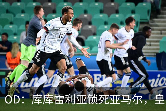 OD：库库雷利亚锁死亚马尔，皇马国家德比1比2击败巴萨